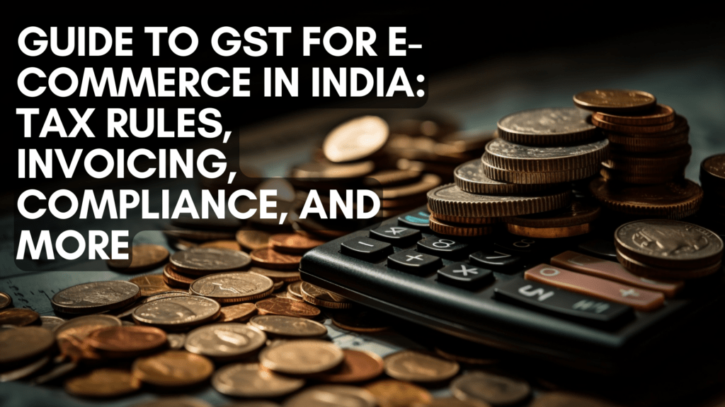 The Complete Guide to GST for E-Commerce in India: Tax Rules, Invoicing, Compliance, and More
